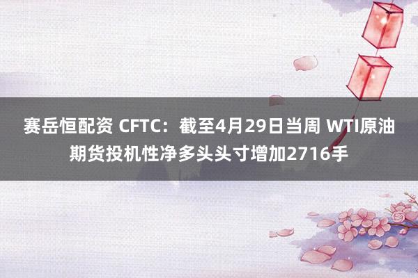 赛岳恒配资 CFTC：截至4月29日当周 WTI原油期货投机性净多头头寸增加2716手