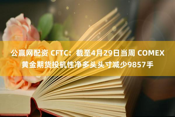 公赢网配资 CFTC：截至4月29日当周 COMEX黄金期货投机性净多头头寸减少9857手