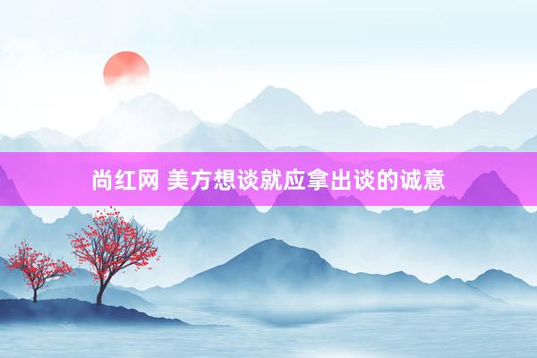 尚红网 美方想谈就应拿出谈的诚意