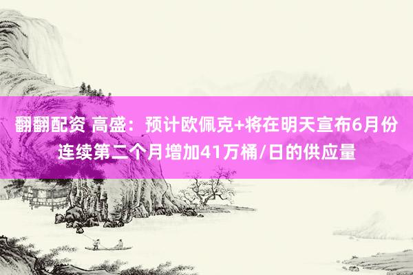 翻翻配资 高盛：预计欧佩克+将在明天宣布6月份连续第二个月增加41万桶/日的供应量