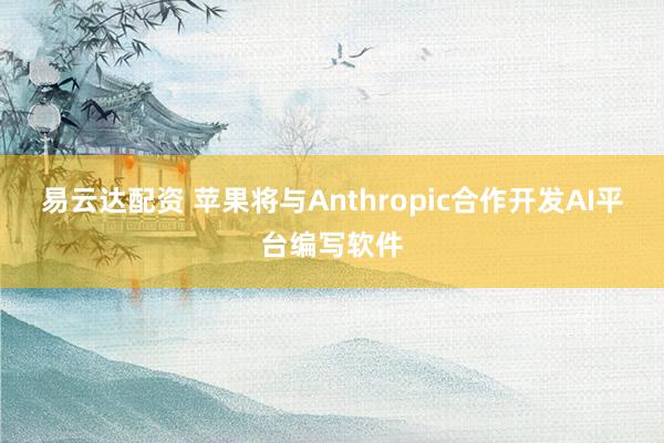 易云达配资 苹果将与Anthropic合作开发AI平台编写软件