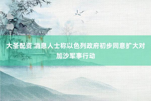 大圣配资 消息人士称以色列政府初步同意扩大对加沙军事行动