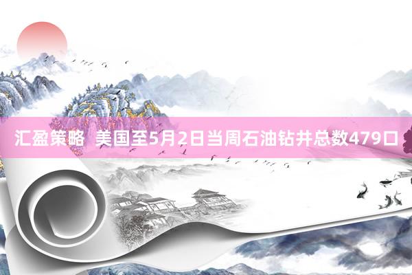 汇盈策略  美国至5月2日当周石油钻井总数479口