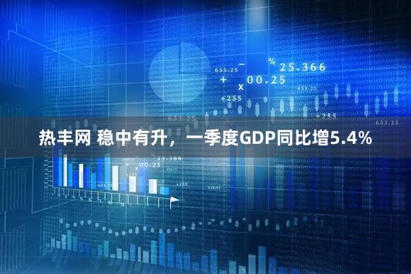 热丰网 稳中有升，一季度GDP同比增5.4%