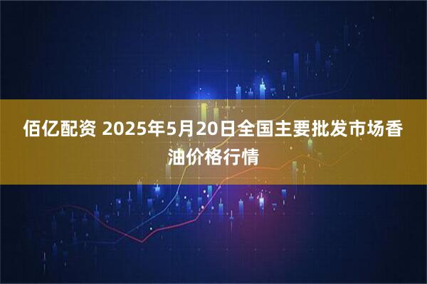 佰亿配资 2025年5月20日全国主要批发市场香油价格行情