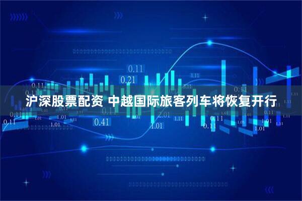 沪深股票配资 中越国际旅客列车将恢复开行