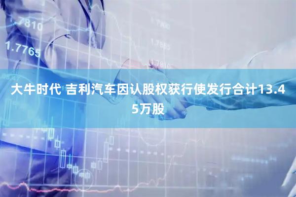 大牛时代 吉利汽车因认股权获行使发行合计13.45万股