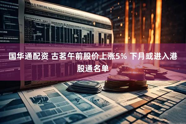 国华通配资 古茗午前股价上涨5% 下月或进入港股通名单