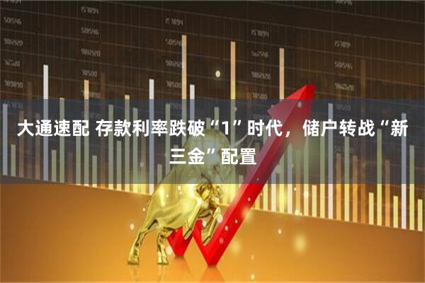 大通速配 存款利率跌破“1”时代，储户转战“新三金”配置