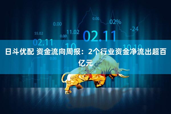 日斗优配 资金流向周报：2个行业资金净流出超百亿元