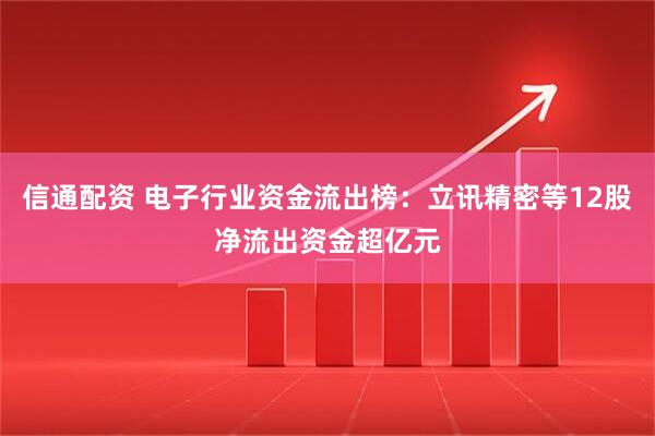 信通配资 电子行业资金流出榜：立讯精密等12股净流出资金超亿元
