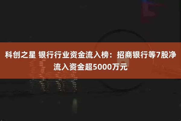 科创之星 银行行业资金流入榜：招商银行等7股净流入资金超5000万元