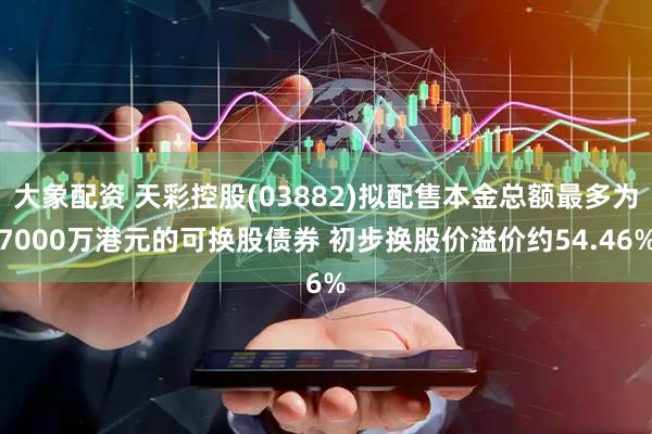 大象配资 天彩控股(03882)拟配售本金总额最多为7000万港元的可换股债券 初步换股价溢价约54.46%