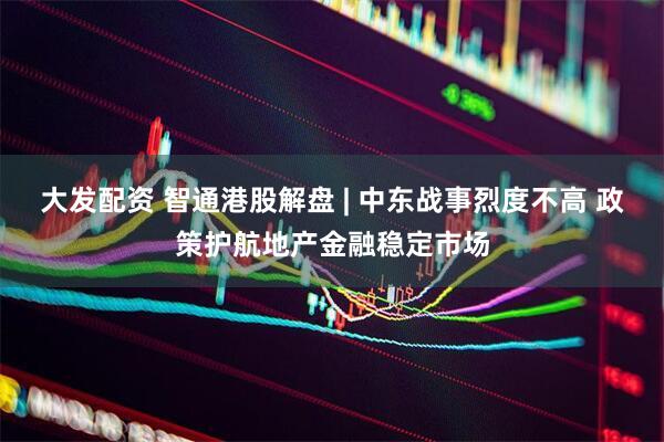 大发配资 智通港股解盘 | 中东战事烈度不高 政策护航地产金融稳定市场