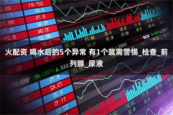 火配资 喝水后的5个异常 有1个就需警惕_检查_前列腺_尿液