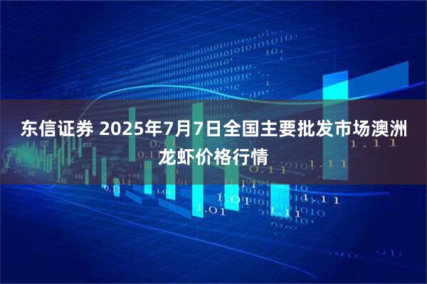东信证券 2025年7月7日全国主要批发市场澳洲龙虾价格行情
