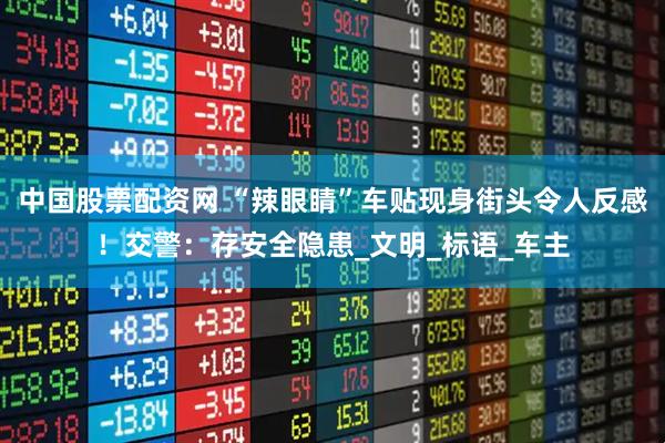 中国股票配资网 “辣眼睛”车贴现身街头令人反感！交警：存安全隐患_文明_标语_车主