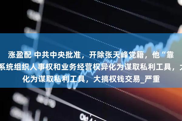 涨盈配 中共中央批准，开除张天峰党籍，他“靠烟吃烟”，将烟草系统组织人事权和业务经营权异化为谋取私利工具，大搞权钱交易_严重