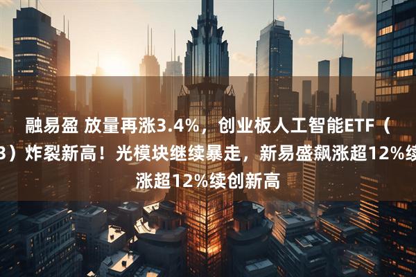 融易盈 放量再涨3.4%，创业板人工智能ETF（159363）炸裂新高！光模块继续暴走，新易盛飙涨超12%续创新高