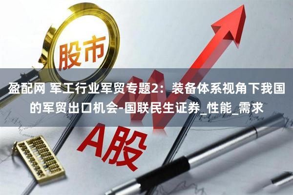 盈配网 军工行业军贸专题2：装备体系视角下我国的军贸出口机会-国联民生证券_性能_需求