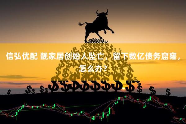 信弘优配 靓家居创始人坠亡，留下数亿债务窟窿，怎么办？