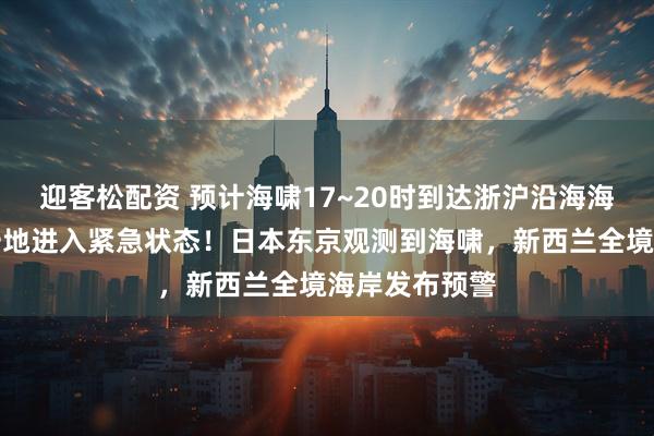 迎客松配资 预计海啸17~20时到达浙沪沿海海域！俄罗斯一地进入紧急状态！日本东京观测到海啸，新西兰全境海岸发布预警