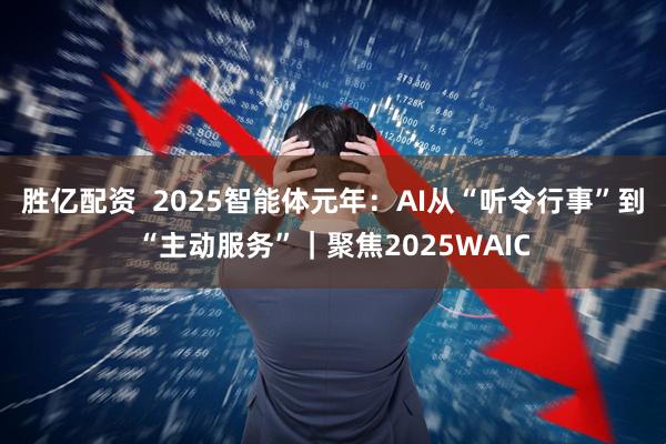 胜亿配资  2025智能体元年：AI从“听令行事”到“主动服务”｜聚焦2025WAIC