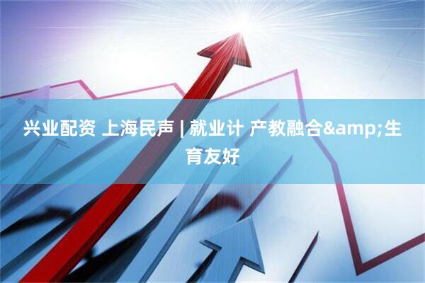 兴业配资 上海民声 | 就业计 产教融合&生育友好