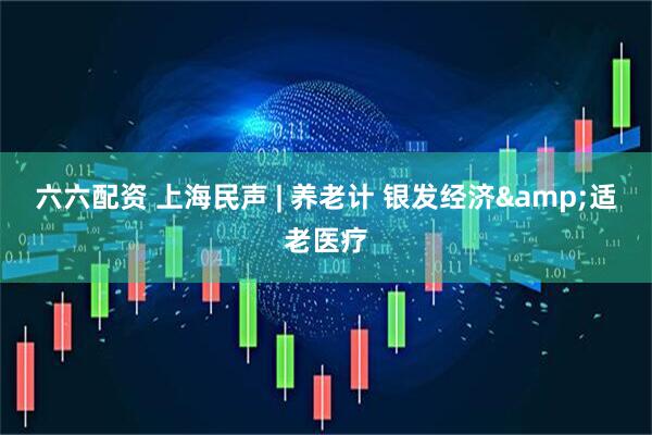 六六配资 上海民声 | 养老计 银发经济&适老医疗