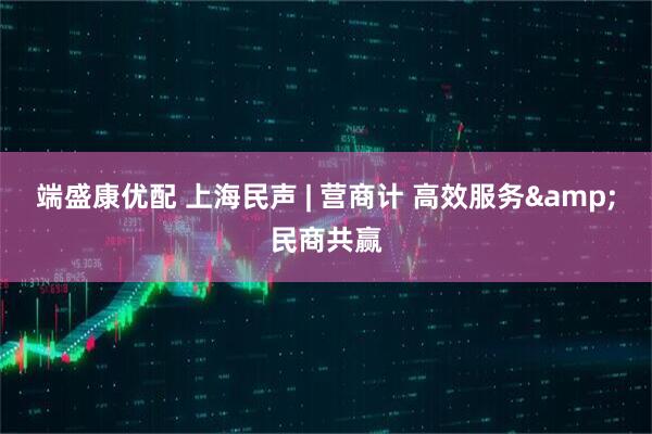 端盛康优配 上海民声 | 营商计 高效服务&民商共赢
