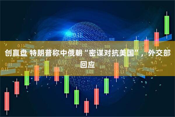 创赢盘 特朗普称中俄朝“密谋对抗美国”，外交部回应