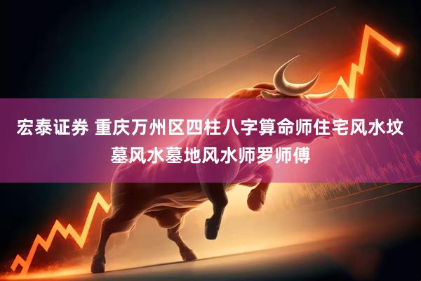 宏泰证券 重庆万州区四柱八字算命师住宅风水坟墓风水墓地风水师罗师傅