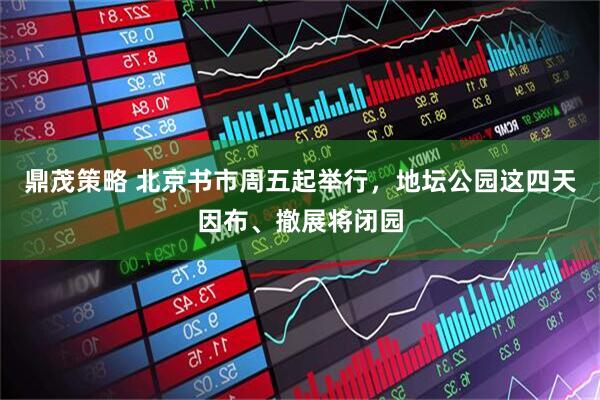 鼎茂策略 北京书市周五起举行，地坛公园这四天因布、撤展将闭园