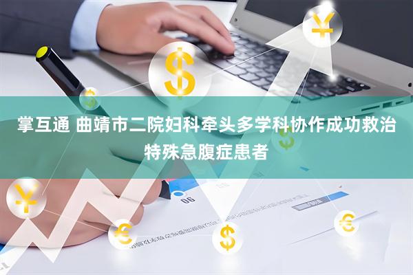 掌互通 曲靖市二院妇科牵头多学科协作成功救治特殊急腹症患者