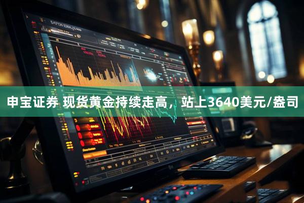 申宝证券 现货黄金持续走高，站上3640美元/盎司